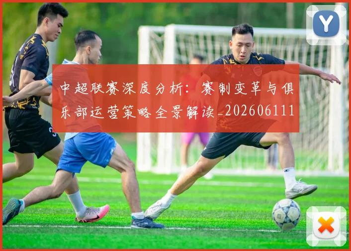 中超联赛深度分析:赛制变革与俱乐部运营策略全景解读_20260611141643