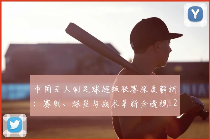 中国五人制足球超级联赛深度解析:赛制、球星与战术革新全透视_20260610190253