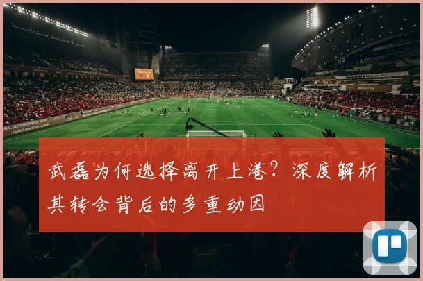 武磊为何选择离开上港?深度解析其转会背后的多重动因
