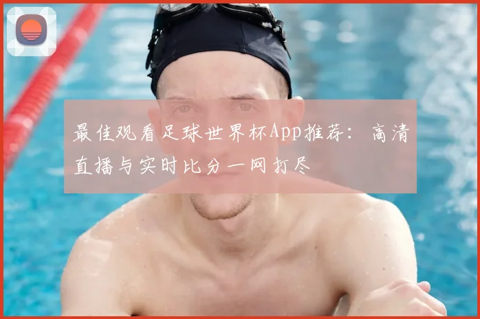 最佳观看足球世界杯App推荐：高清直播与实时比分一网打尽
