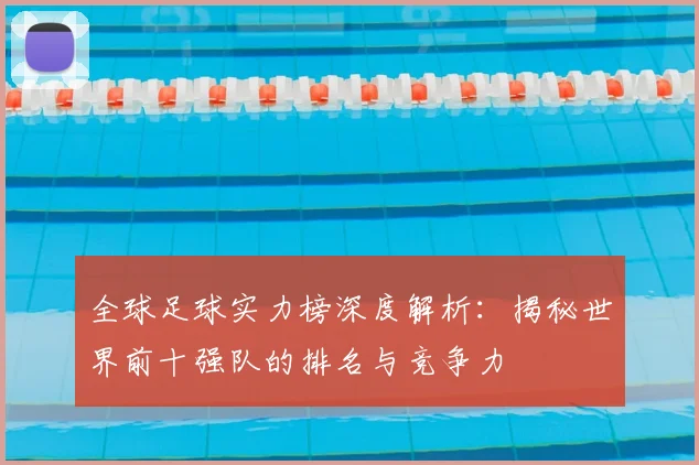 全球足球实力榜深度解析：揭秘世界前十强队的排名与竞争力