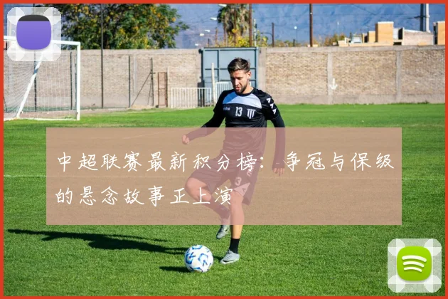 中超联赛最新积分榜：争冠与保级的悬念故事正上演