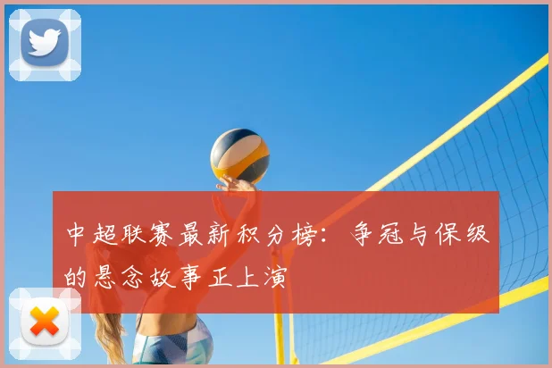 中超联赛最新积分榜：争冠与保级的悬念故事正上演