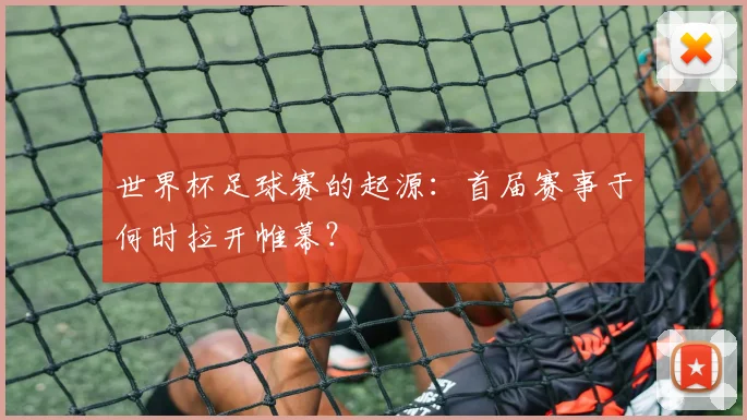 世界杯足球赛的起源:首届赛事于何时拉开帷幕?