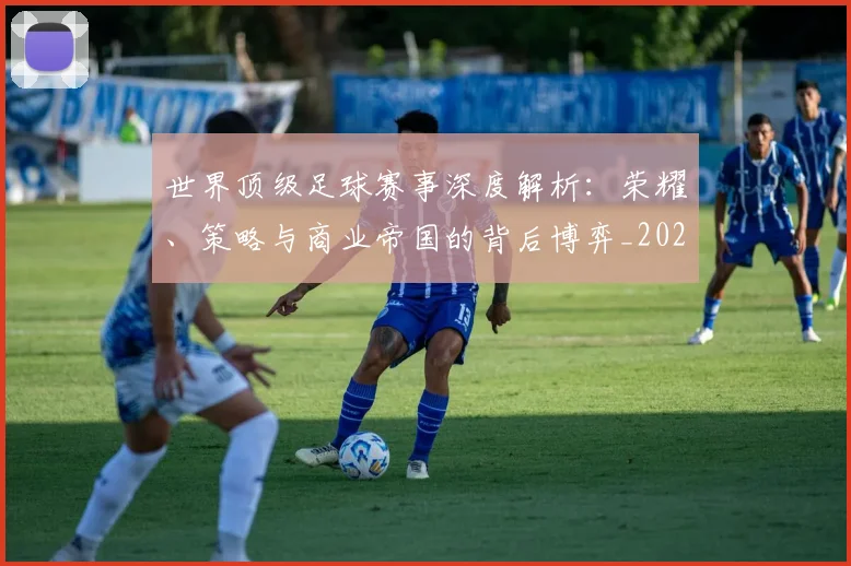 世界顶级足球赛事深度解析：荣耀、策略与商业帝国的背后博弈_20260610190251