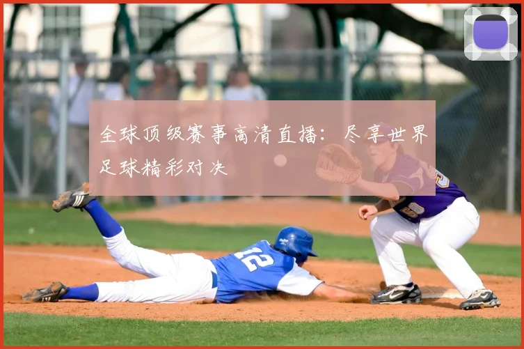 全球顶级赛事高清直播：尽享世界足球精彩对决
