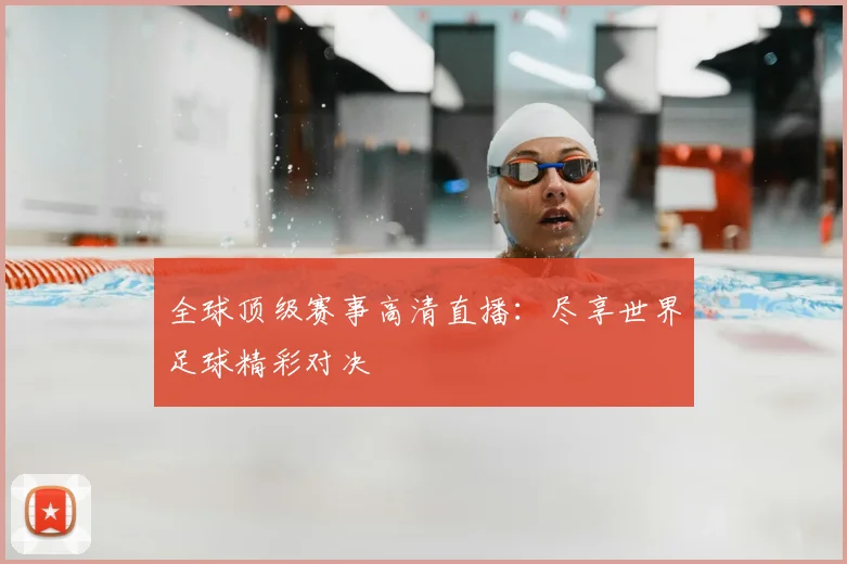 全球顶级赛事高清直播:尽享世界足球精彩对决