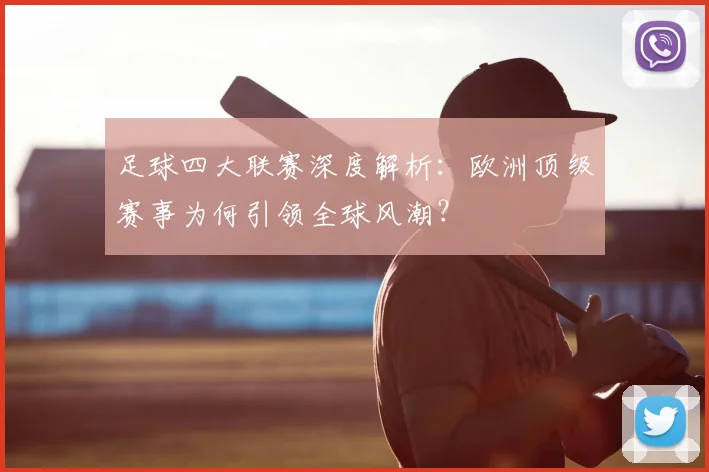 足球四大联赛深度解析：欧洲顶级赛事为何引领全球风潮？
